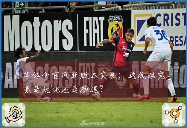 华体会官网新版本实测：这改动究竟是优化还是劝退？