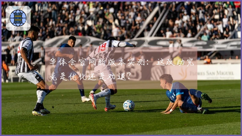 华体会官网新版本实测：这改动究竟是优化还是劝退？