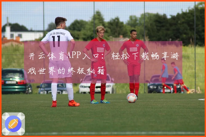 开云体育APP入口：轻松下载畅享游戏世界的终极秘籍