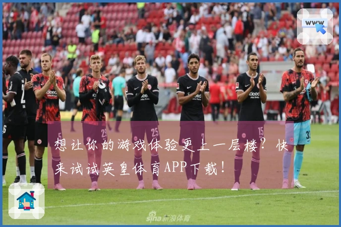 想让你的游戏体验更上一层楼？快来试试英皇体育APP下载！
