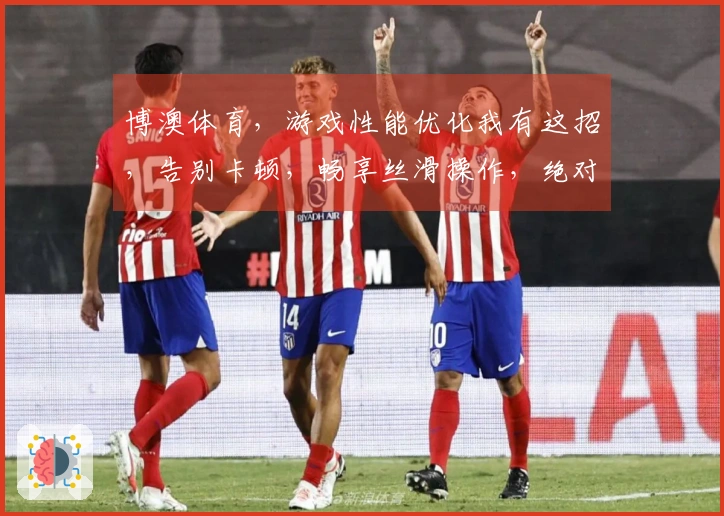 博澳体育，游戏性能优化我有这招，告别卡顿，畅享丝滑操作，绝对值得你借鉴！