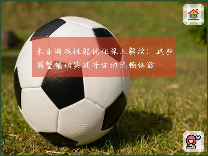 米乐游戏性能优化深入解读：这些调整能切实提升你的流畅体验
