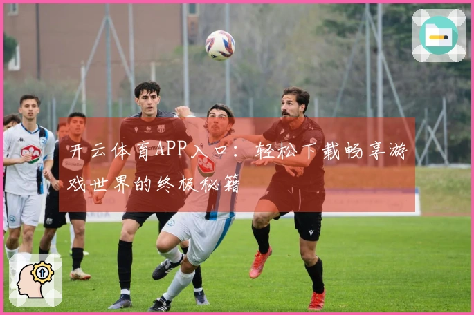 开云体育APP入口：轻松下载畅享游戏世界的终极秘籍